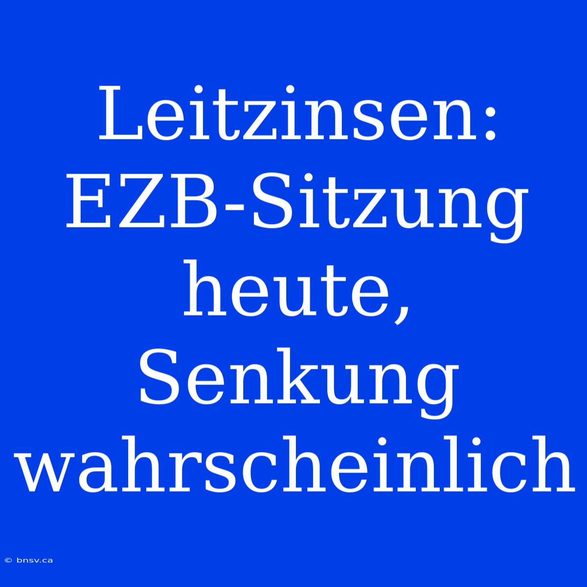 Leitzinsen: EZB-Sitzung Heute, Senkung Wahrscheinlich