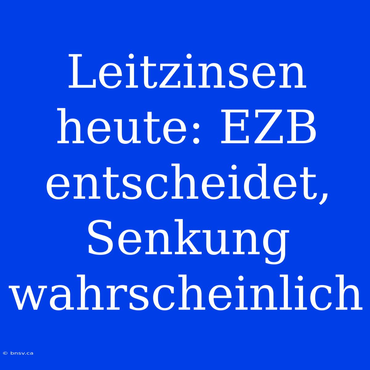 Leitzinsen Heute: EZB Entscheidet, Senkung Wahrscheinlich