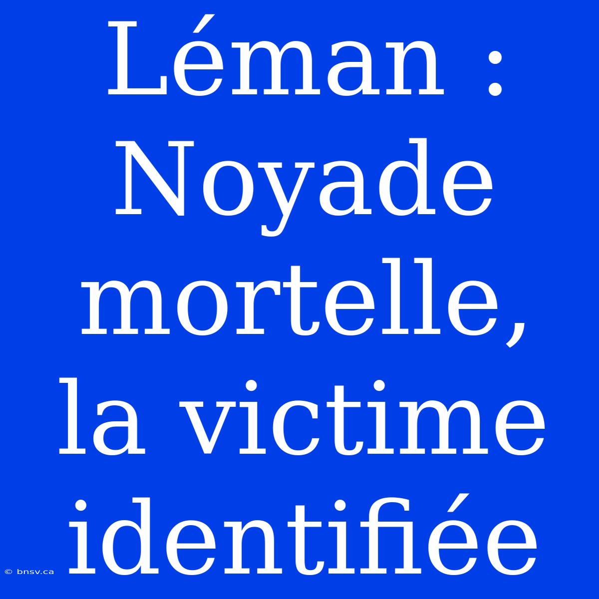 Léman : Noyade Mortelle, La Victime Identifiée