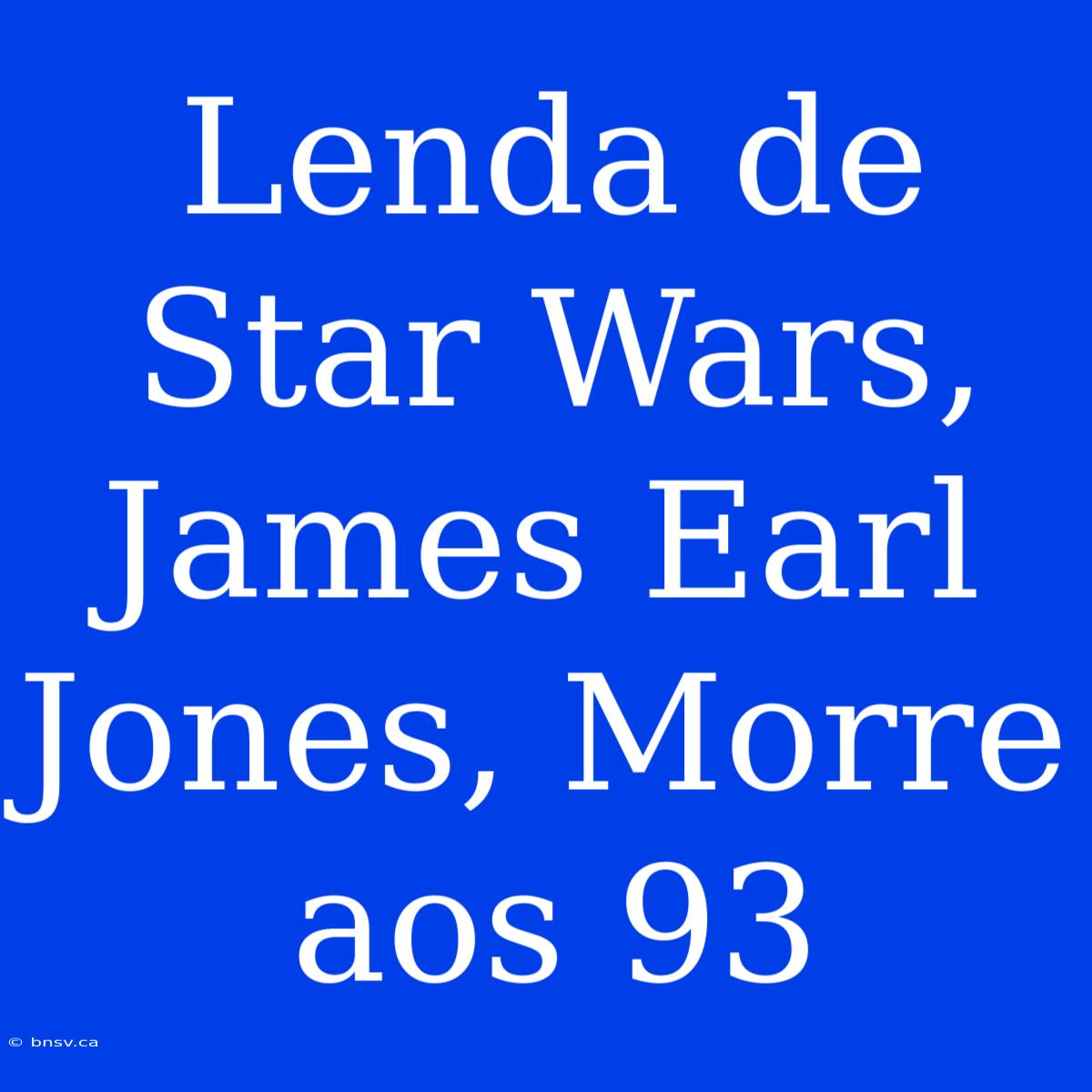 Lenda De Star Wars, James Earl Jones, Morre Aos 93