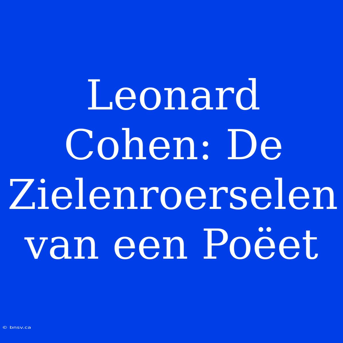 Leonard Cohen: De Zielenroerselen Van Een Poëet