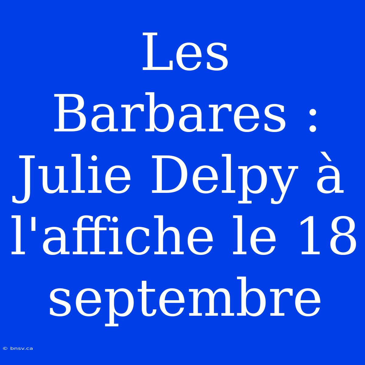 Les Barbares : Julie Delpy À L'affiche Le 18 Septembre