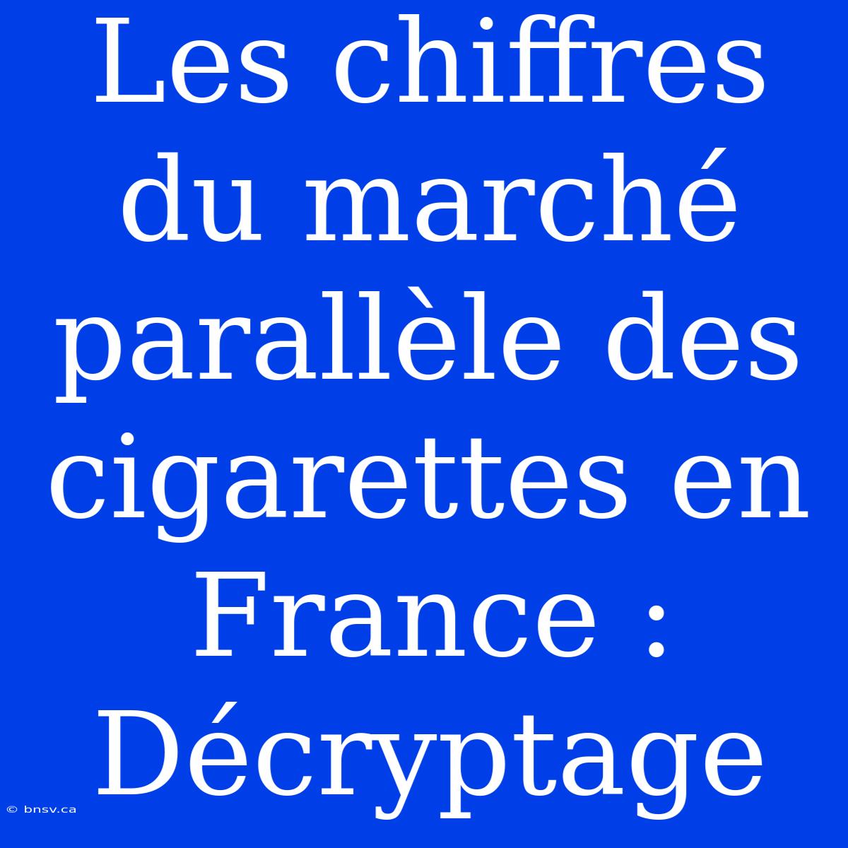 Les Chiffres Du Marché Parallèle Des Cigarettes En France : Décryptage