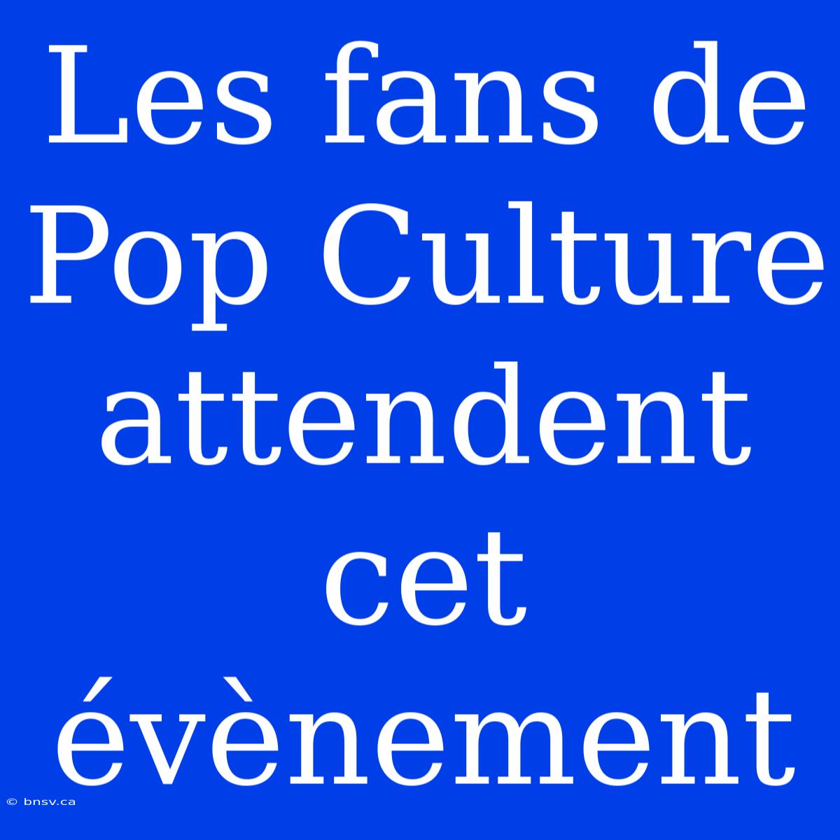 Les Fans De Pop Culture Attendent Cet Évènement