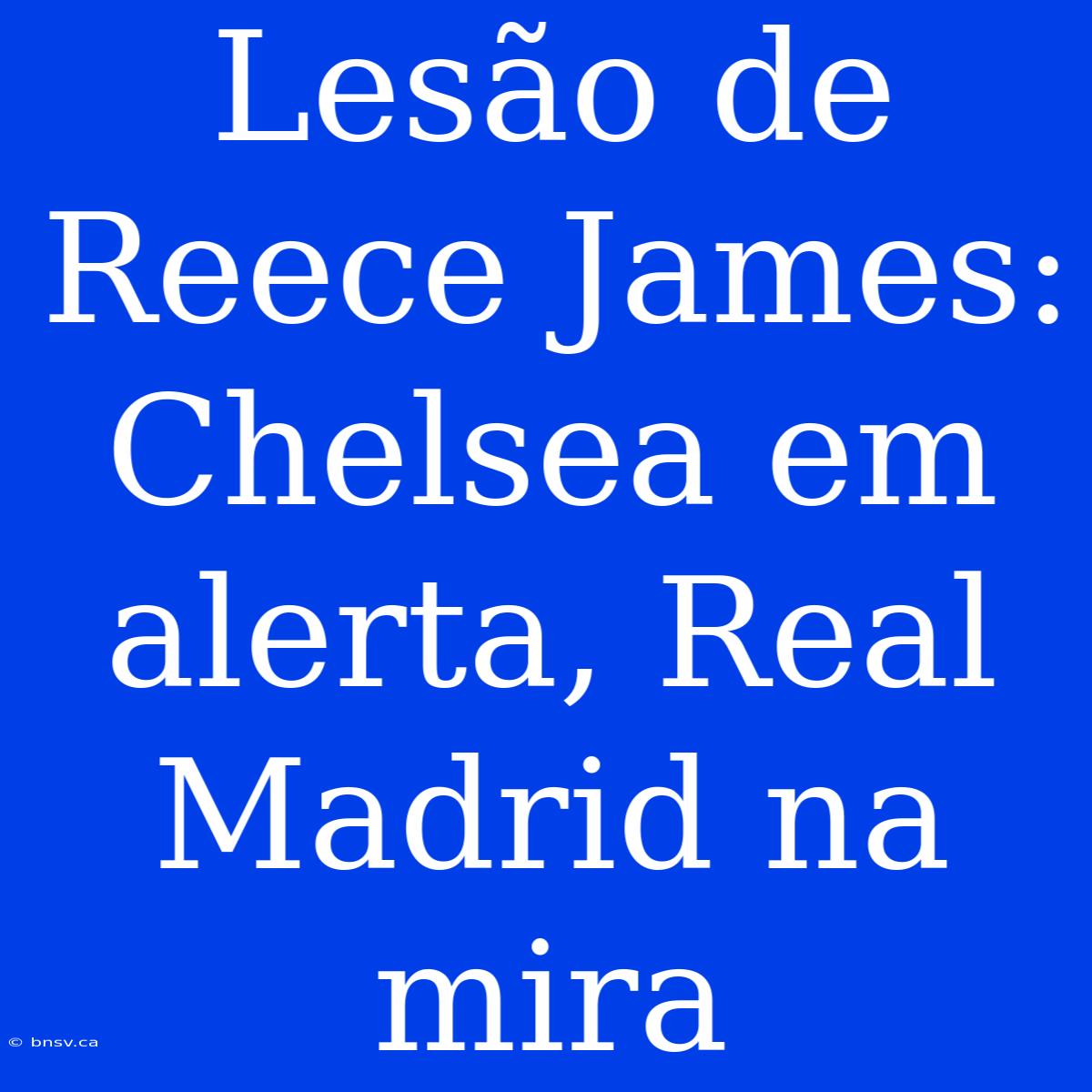 Lesão De Reece James: Chelsea Em Alerta, Real Madrid Na Mira