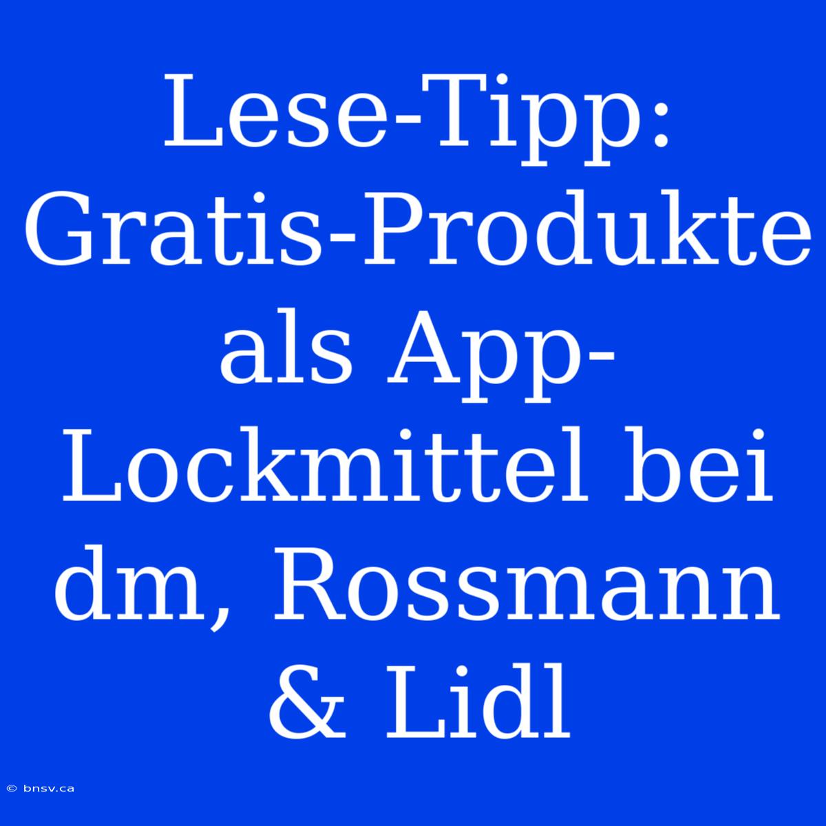 Lese-Tipp: Gratis-Produkte Als App-Lockmittel Bei Dm, Rossmann & Lidl