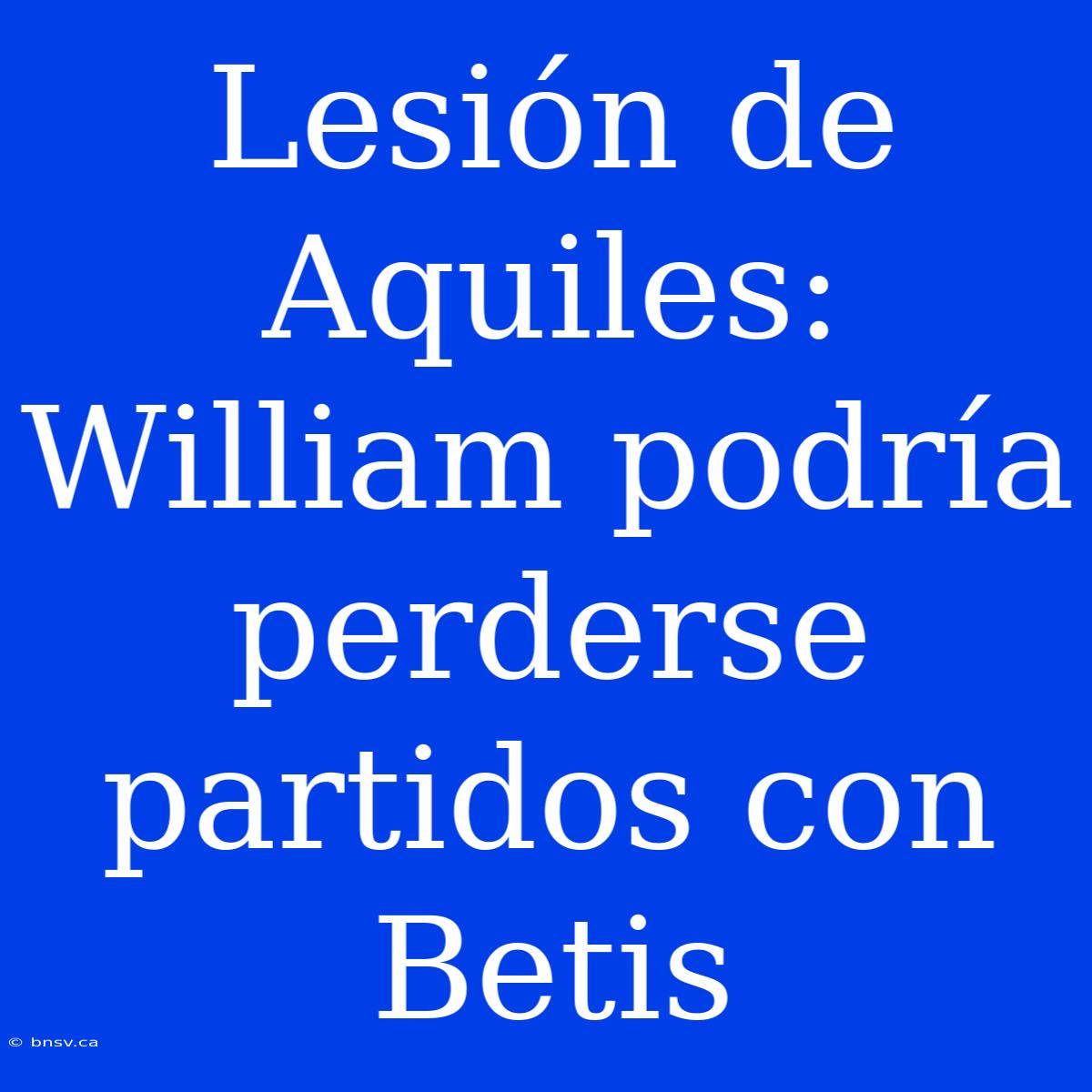 Lesión De Aquiles: William Podría Perderse Partidos Con Betis