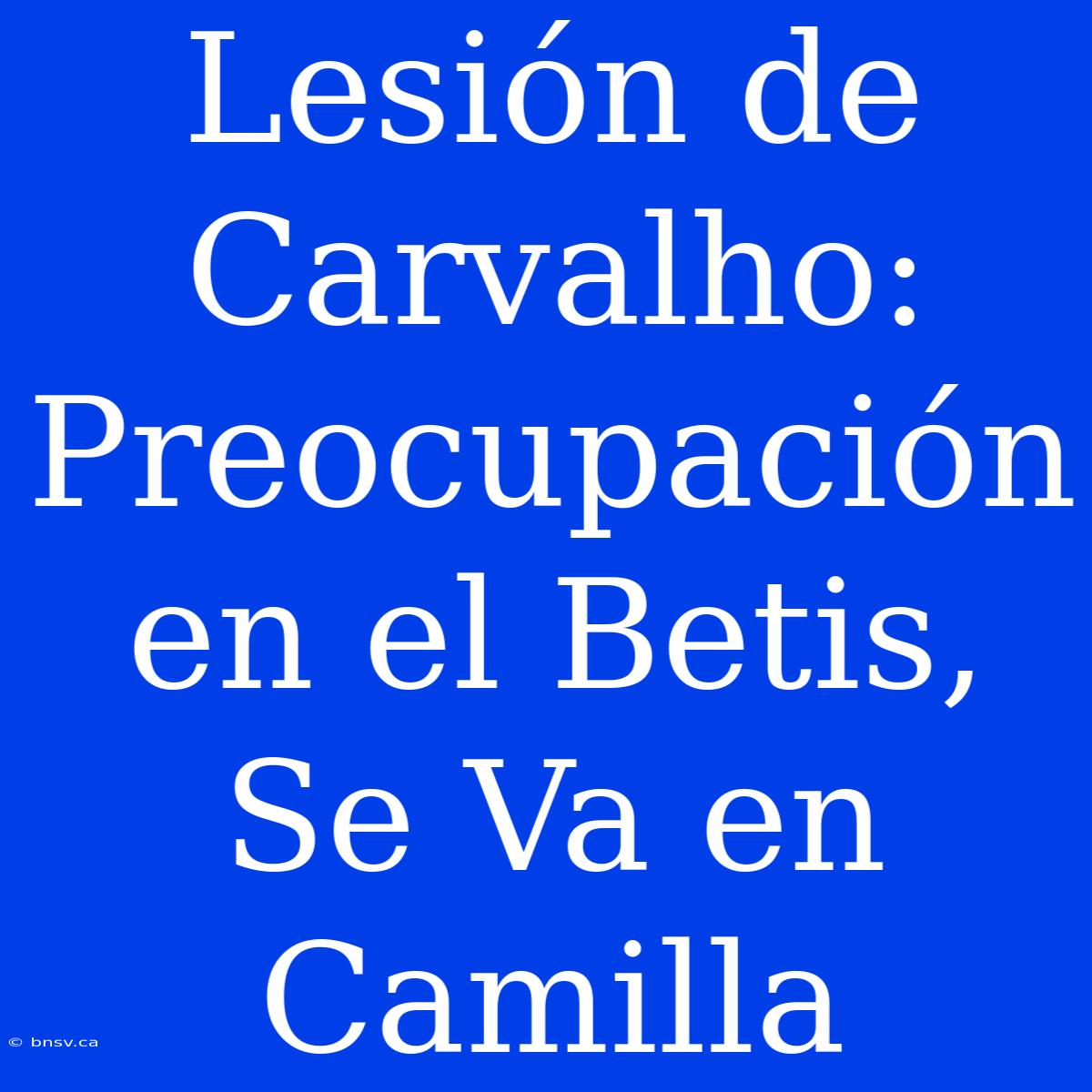 Lesión De Carvalho: Preocupación En El Betis, Se Va En Camilla