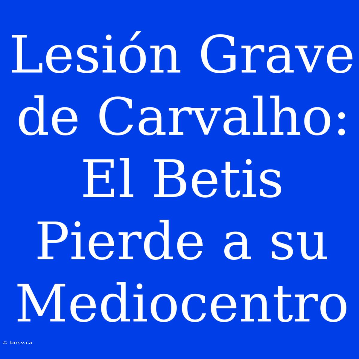 Lesión Grave De Carvalho: El Betis Pierde A Su Mediocentro