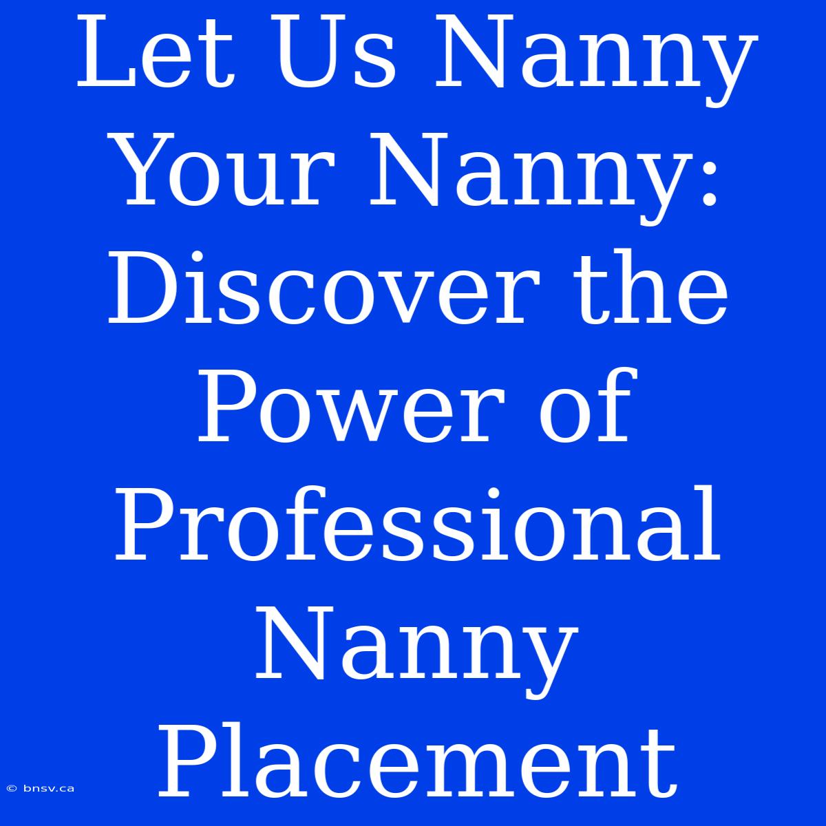 Let Us Nanny Your Nanny: Discover The Power Of Professional Nanny Placement