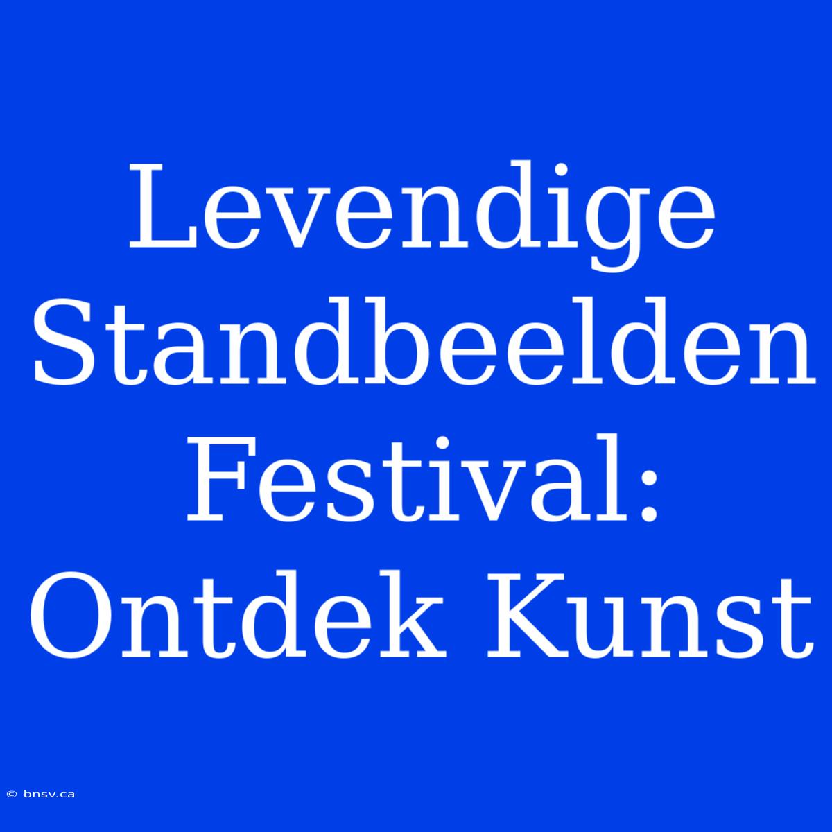 Levendige Standbeelden Festival: Ontdek Kunst