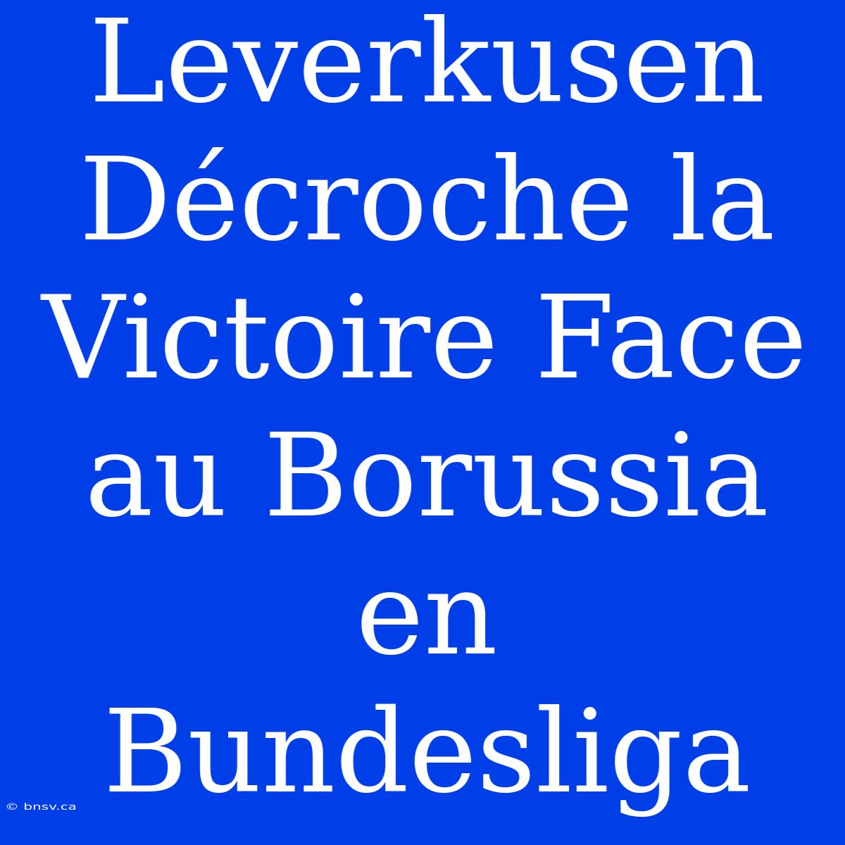 Leverkusen Décroche La Victoire Face Au Borussia En Bundesliga