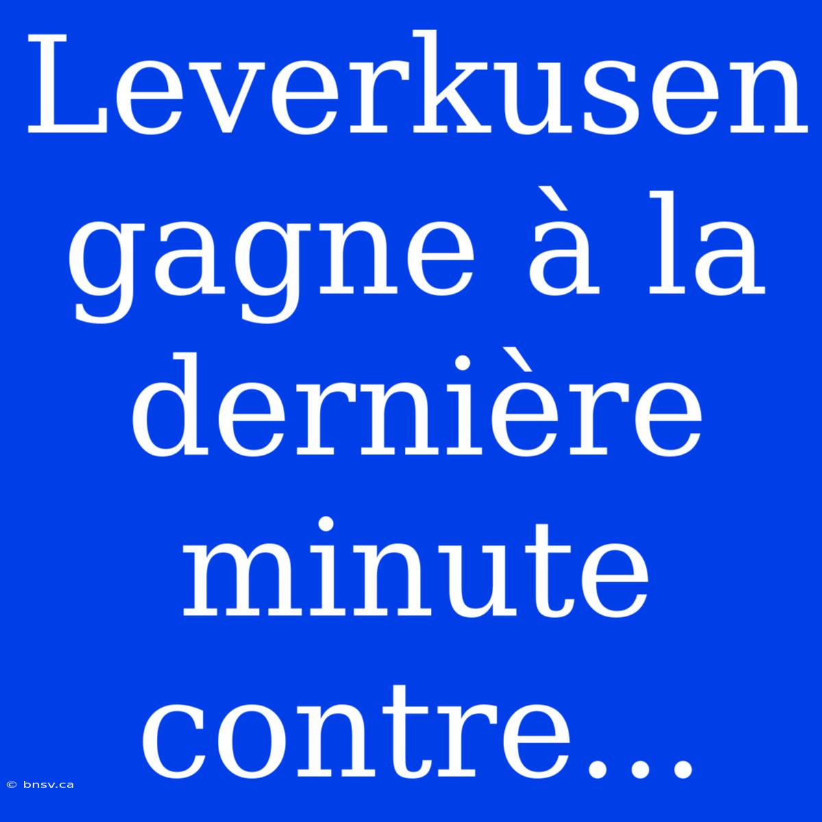 Leverkusen Gagne À La Dernière Minute Contre...