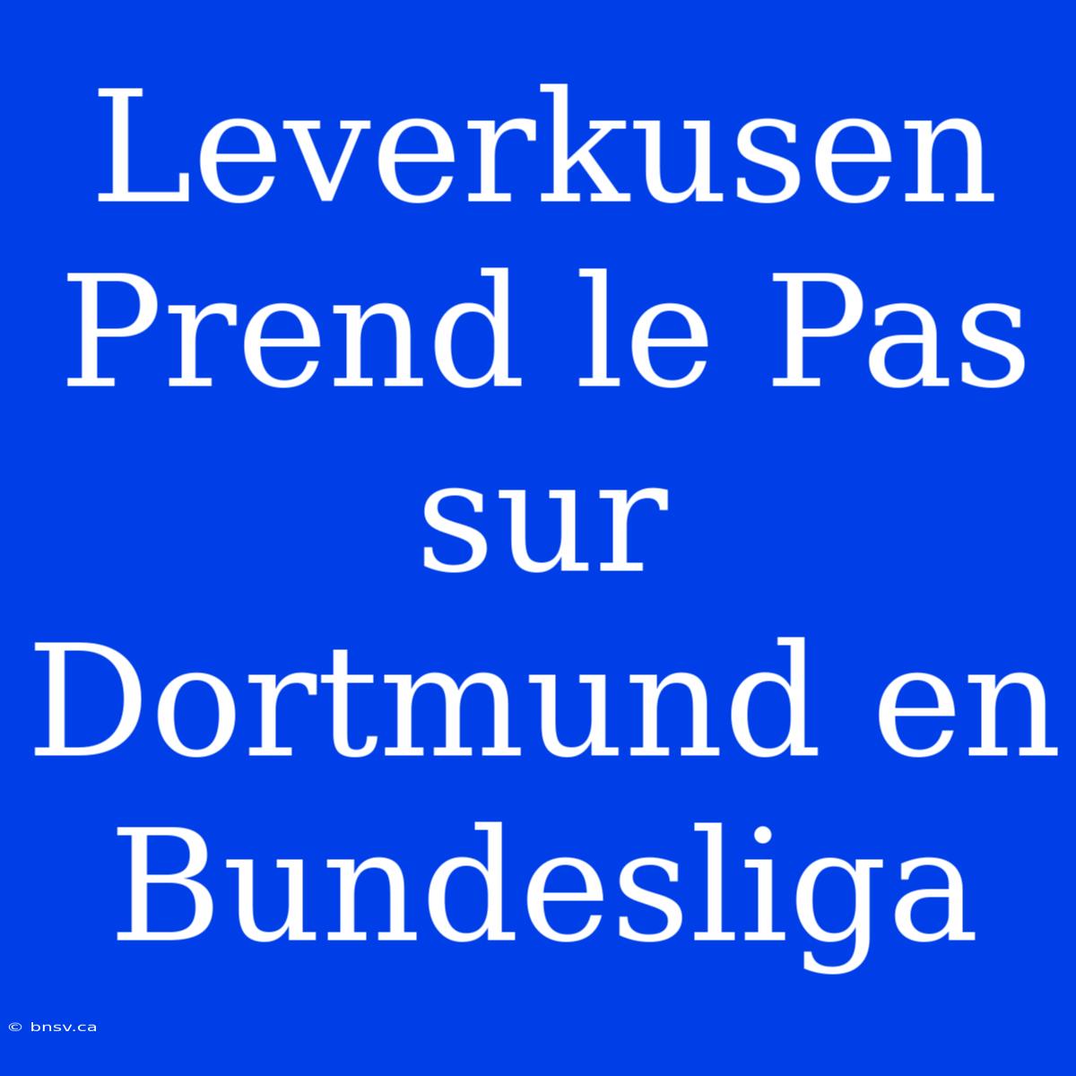 Leverkusen Prend Le Pas Sur Dortmund En Bundesliga