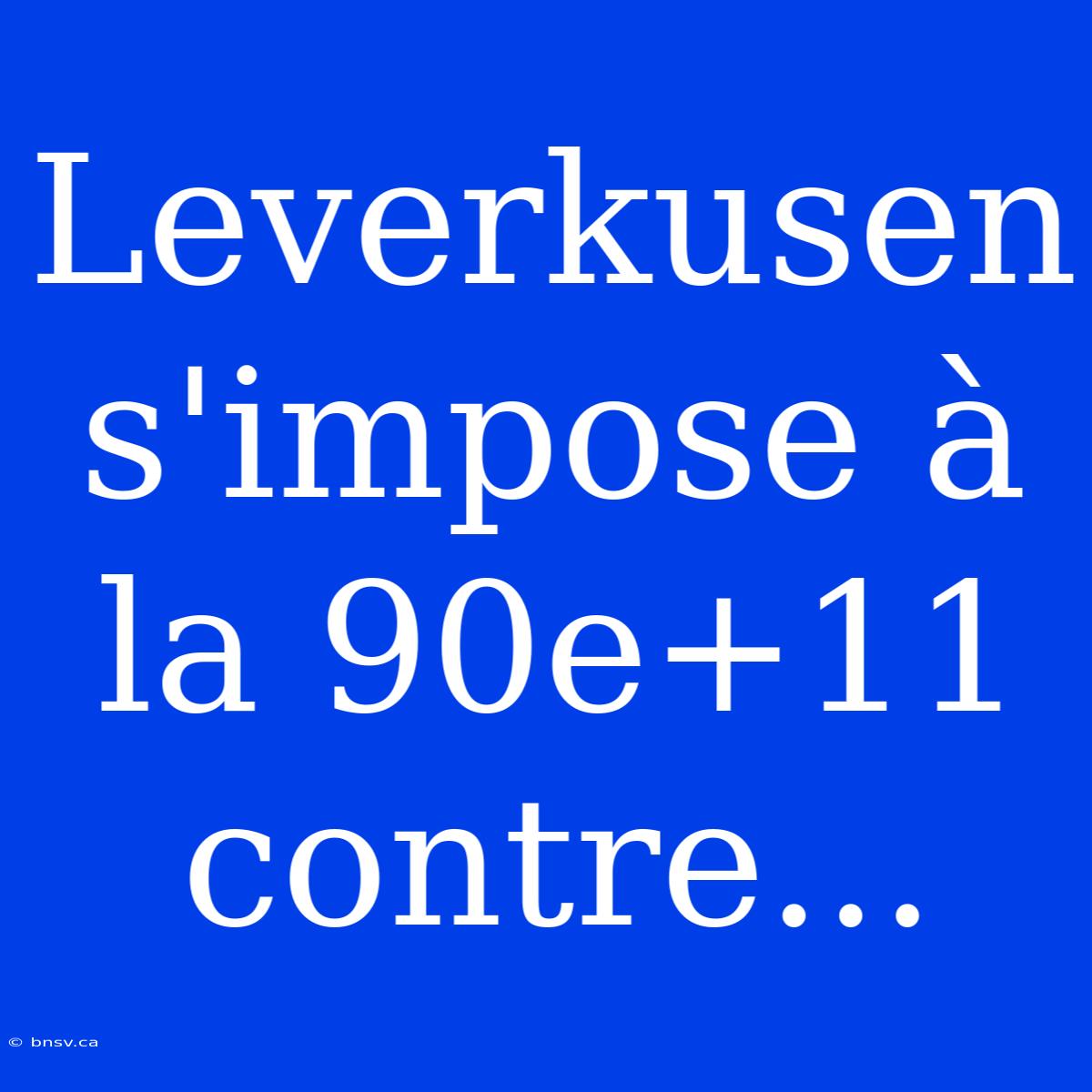 Leverkusen S'impose À La 90e+11 Contre...