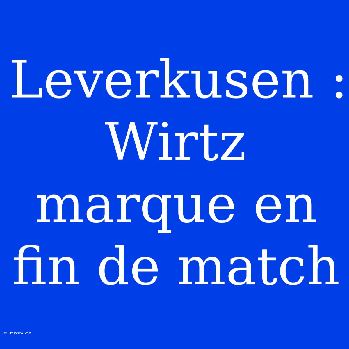 Leverkusen : Wirtz Marque En Fin De Match