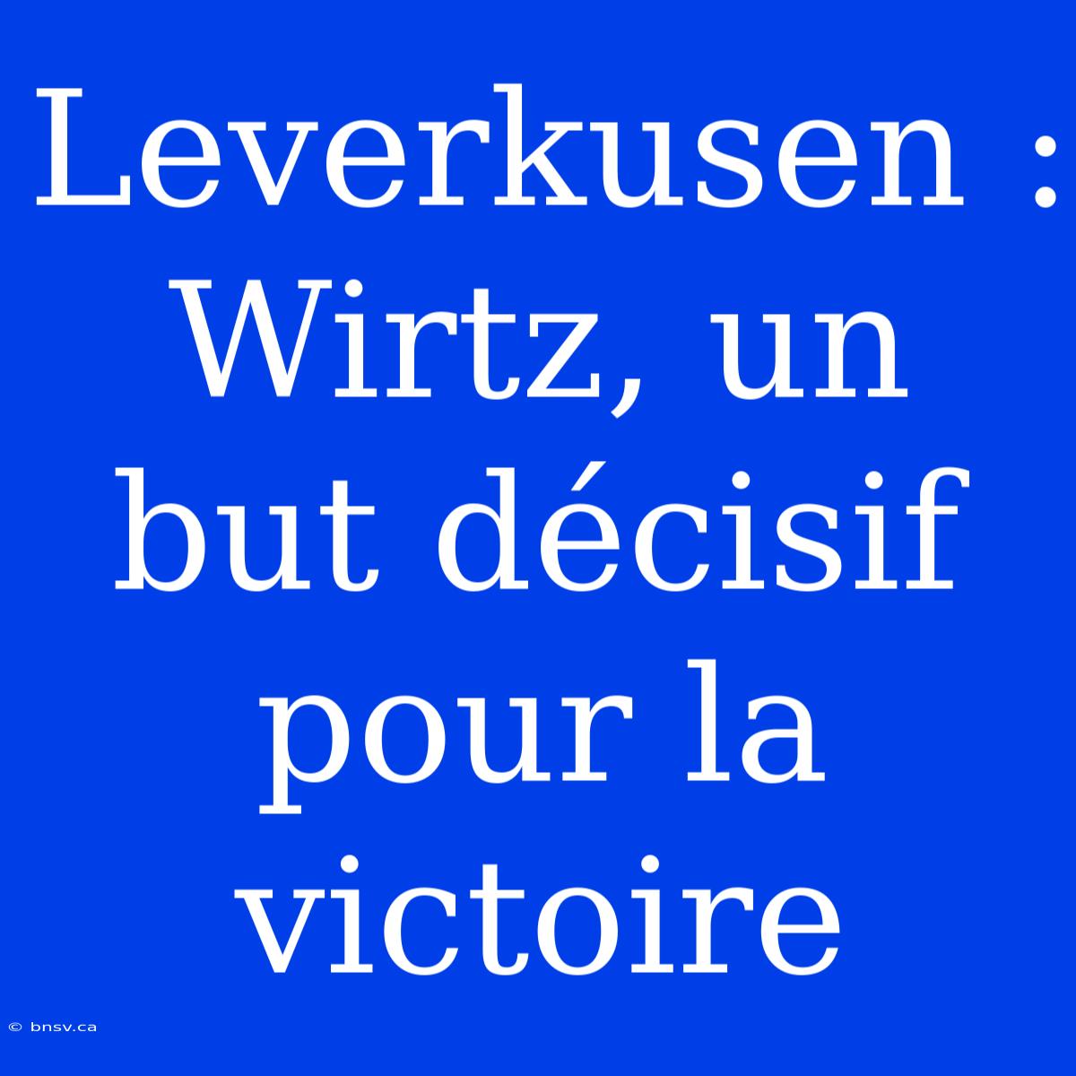 Leverkusen : Wirtz, Un But Décisif Pour La Victoire