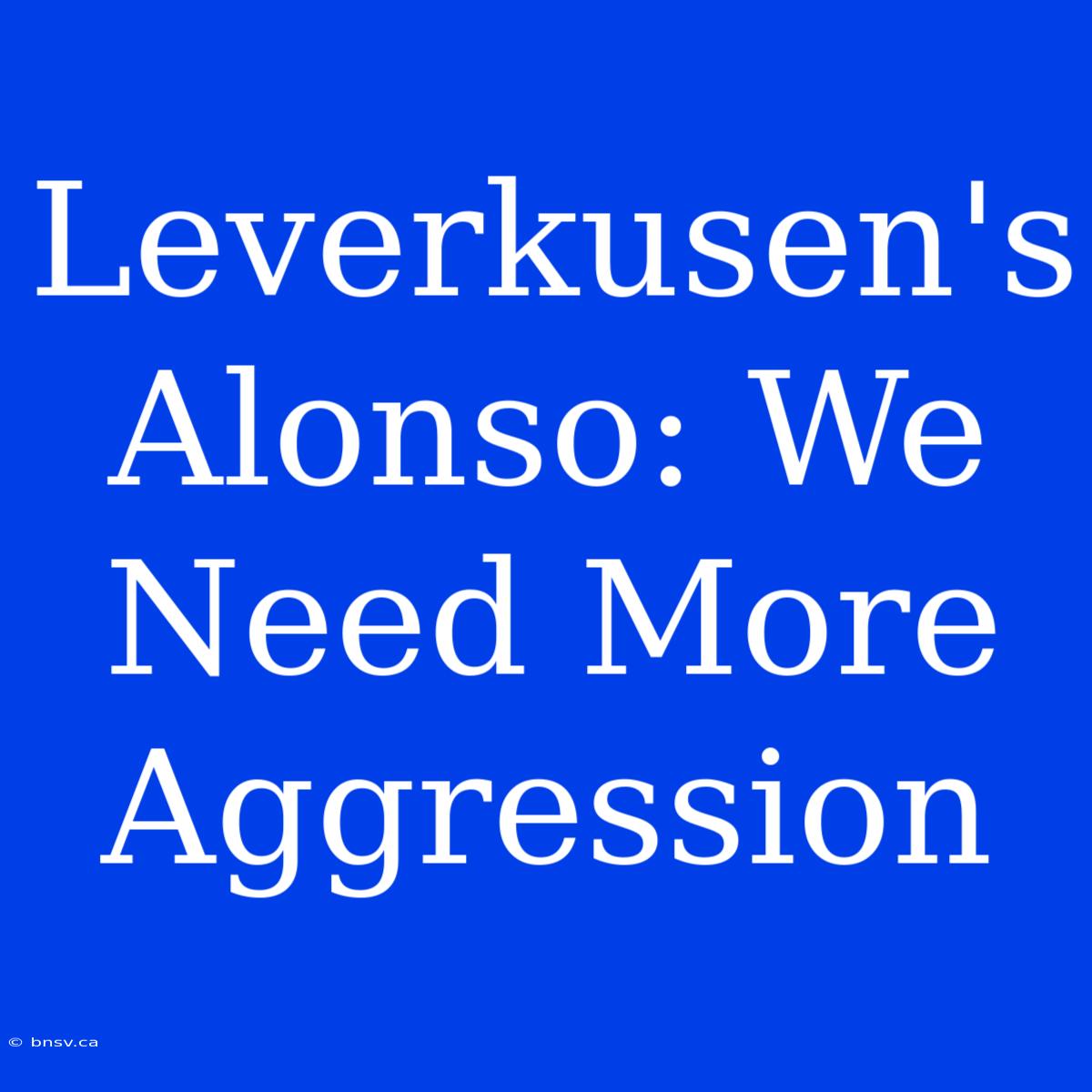 Leverkusen's Alonso: We Need More Aggression