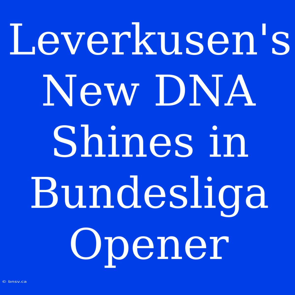 Leverkusen's New DNA Shines In Bundesliga Opener