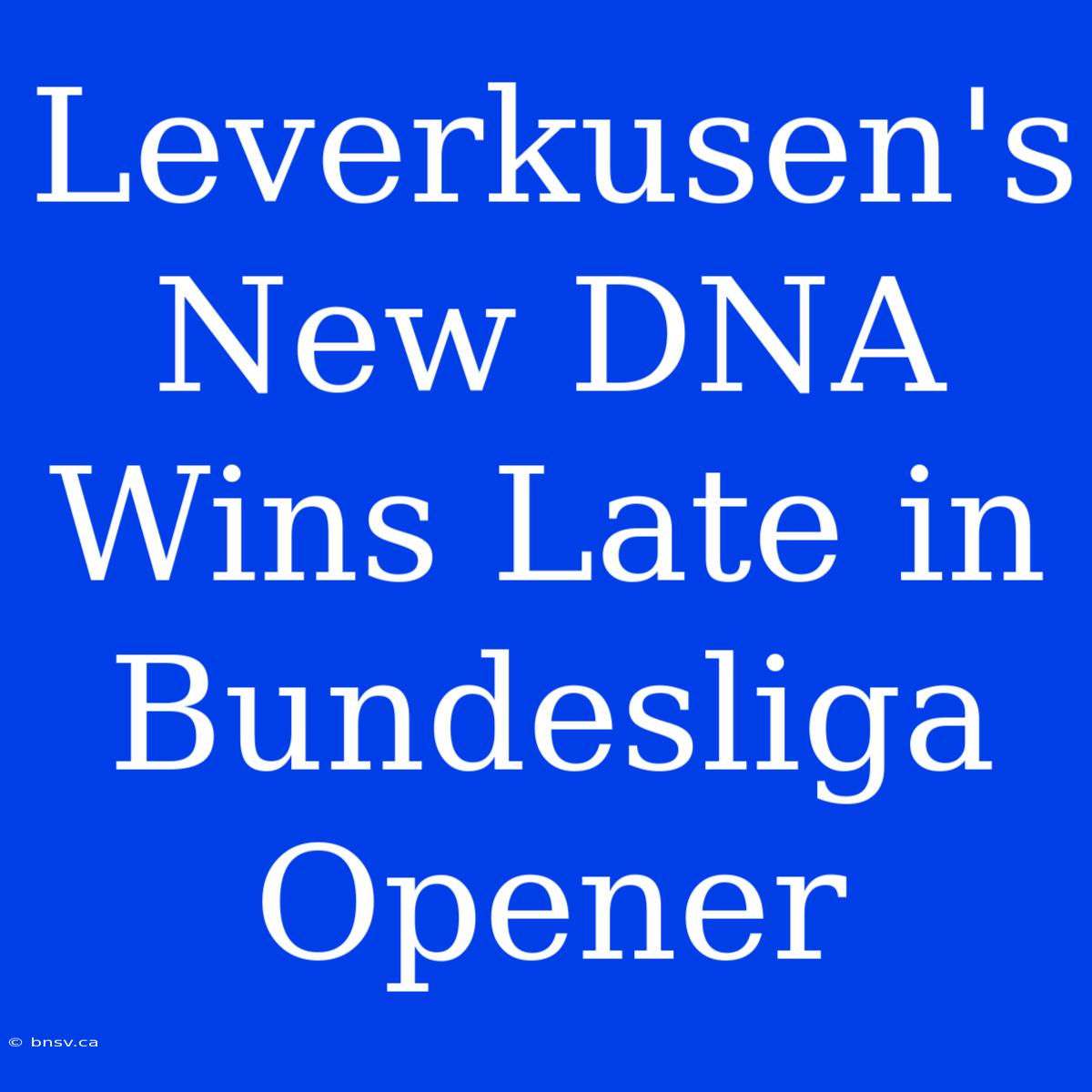 Leverkusen's New DNA Wins Late In Bundesliga Opener