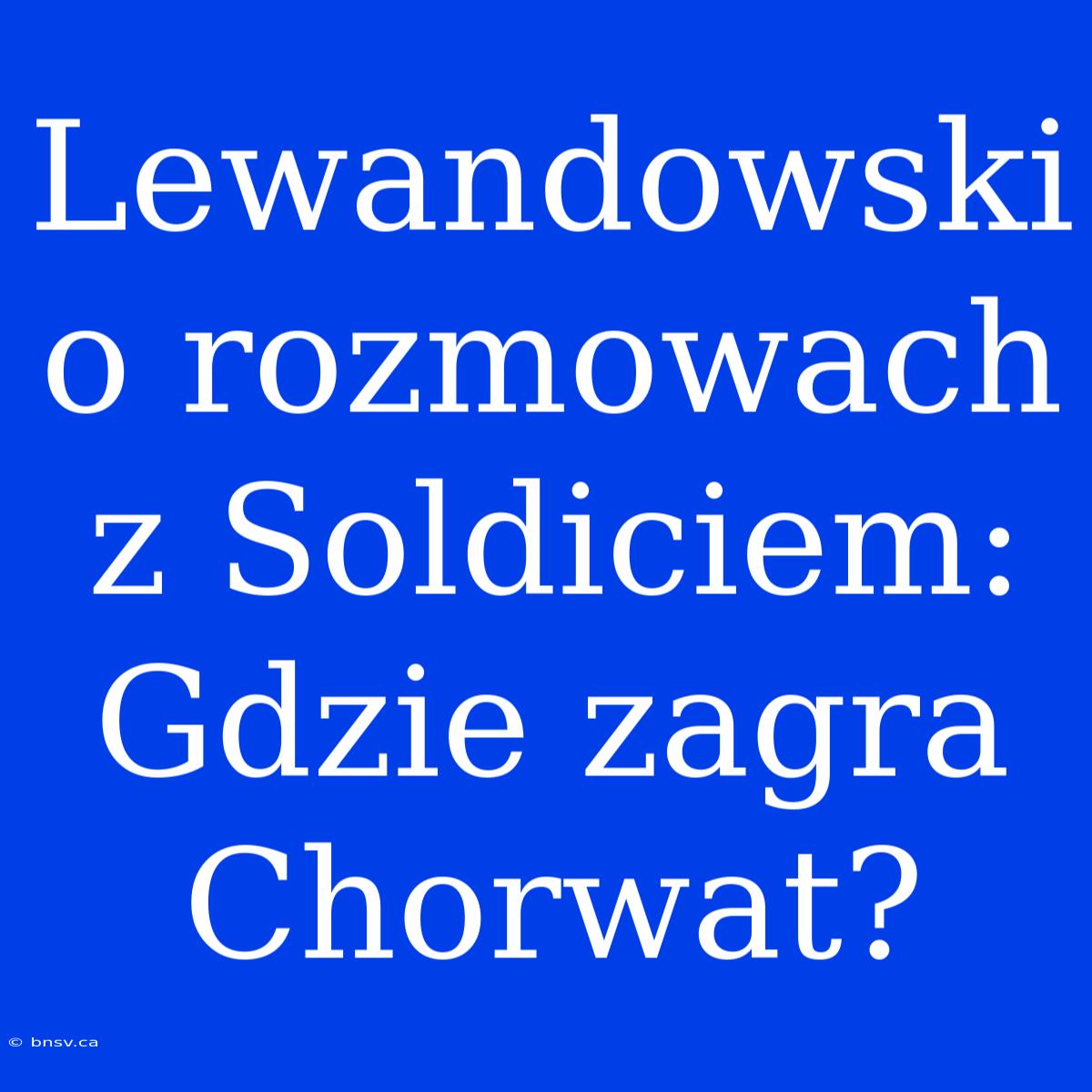 Lewandowski O Rozmowach Z Soldiciem: Gdzie Zagra Chorwat?