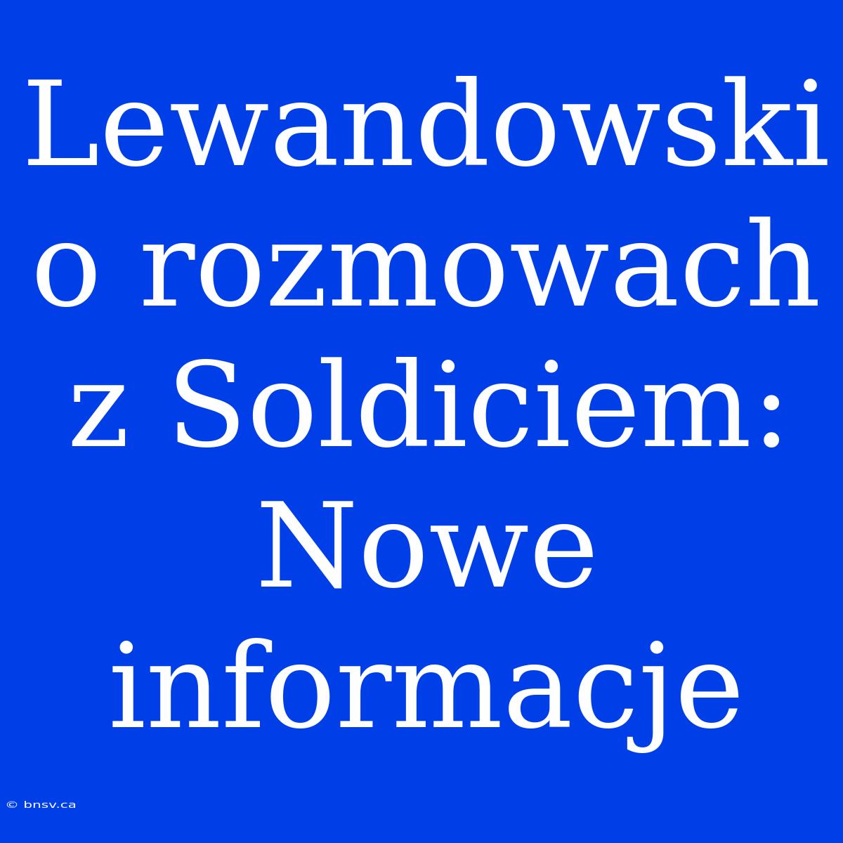 Lewandowski O Rozmowach Z Soldiciem: Nowe Informacje