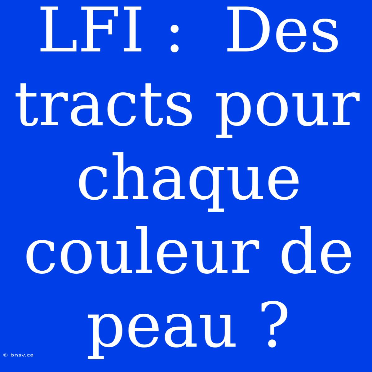 LFI :  Des Tracts Pour Chaque Couleur De Peau ?