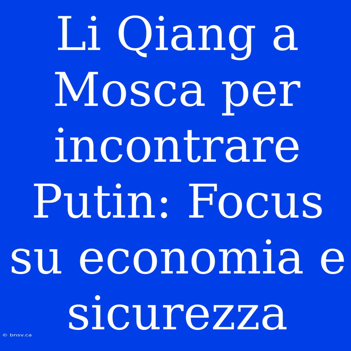 Li Qiang A Mosca Per Incontrare Putin: Focus Su Economia E Sicurezza