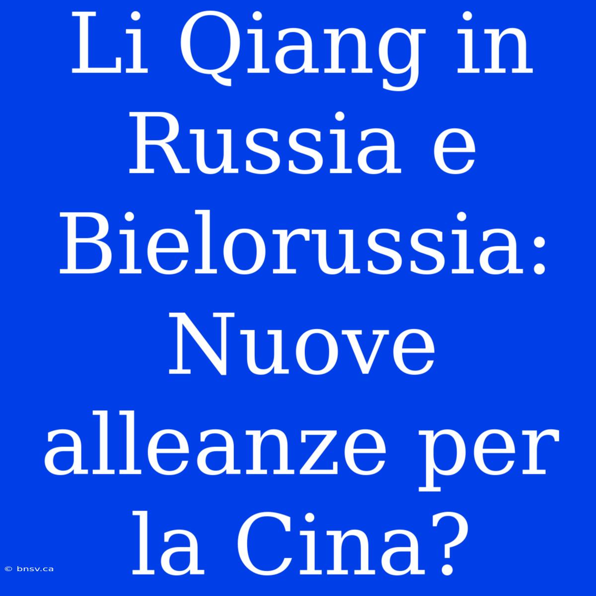 Li Qiang In Russia E Bielorussia: Nuove Alleanze Per La Cina?