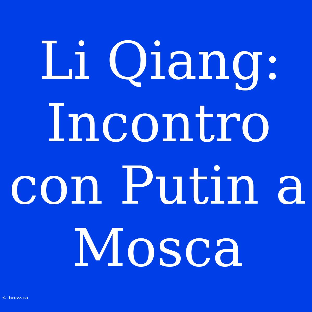 Li Qiang: Incontro Con Putin A Mosca