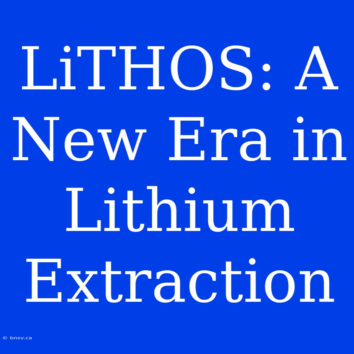 LiTHOS: A New Era In Lithium Extraction