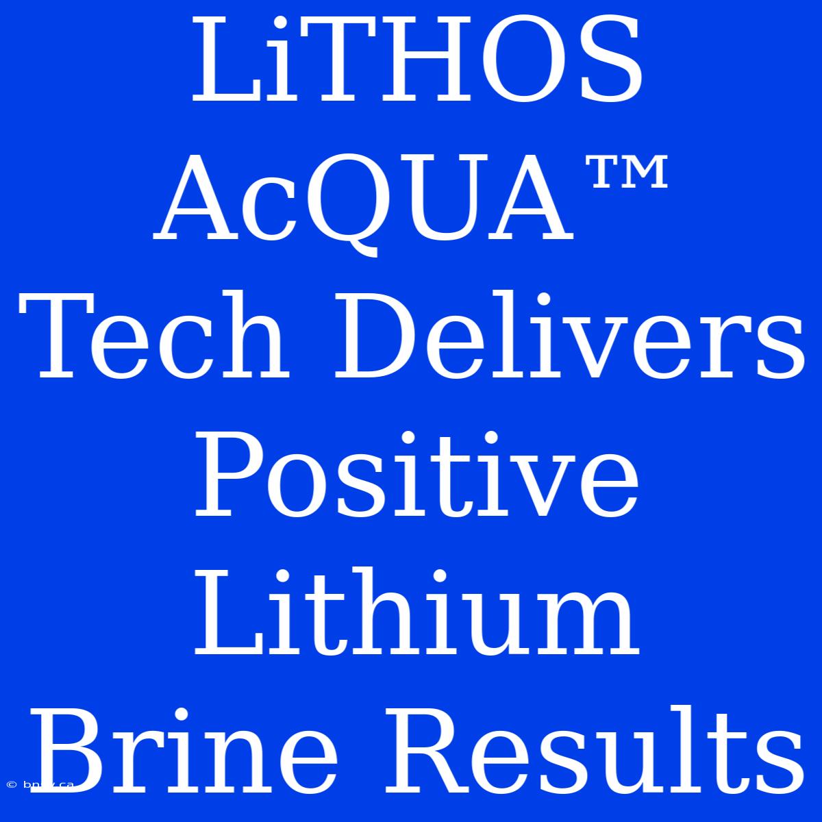 LiTHOS AcQUA™ Tech Delivers Positive Lithium Brine Results