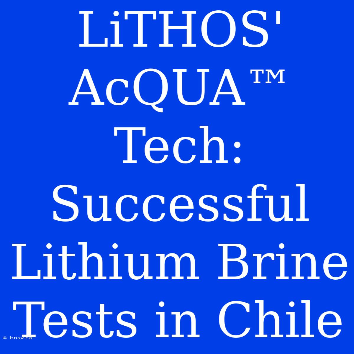 LiTHOS' AcQUA™ Tech: Successful Lithium Brine Tests In Chile