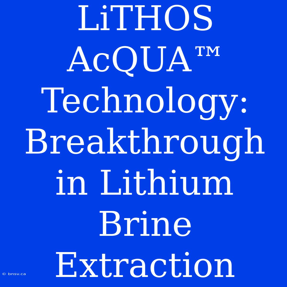 LiTHOS AcQUA™ Technology: Breakthrough In Lithium Brine Extraction