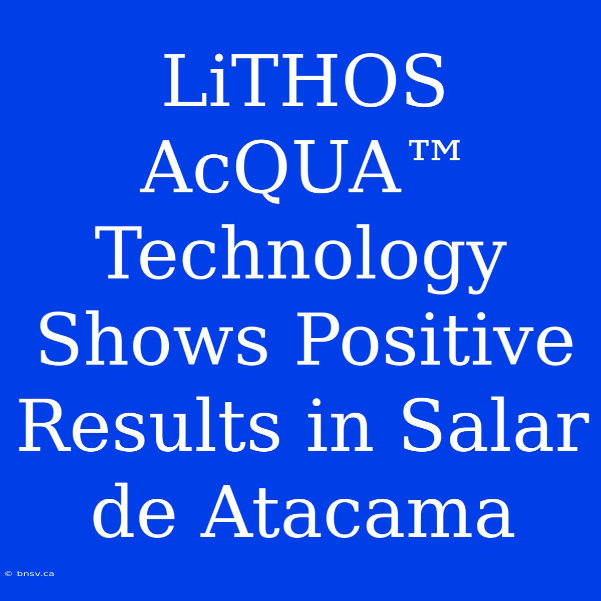 LiTHOS AcQUA™ Technology Shows Positive Results In Salar De Atacama