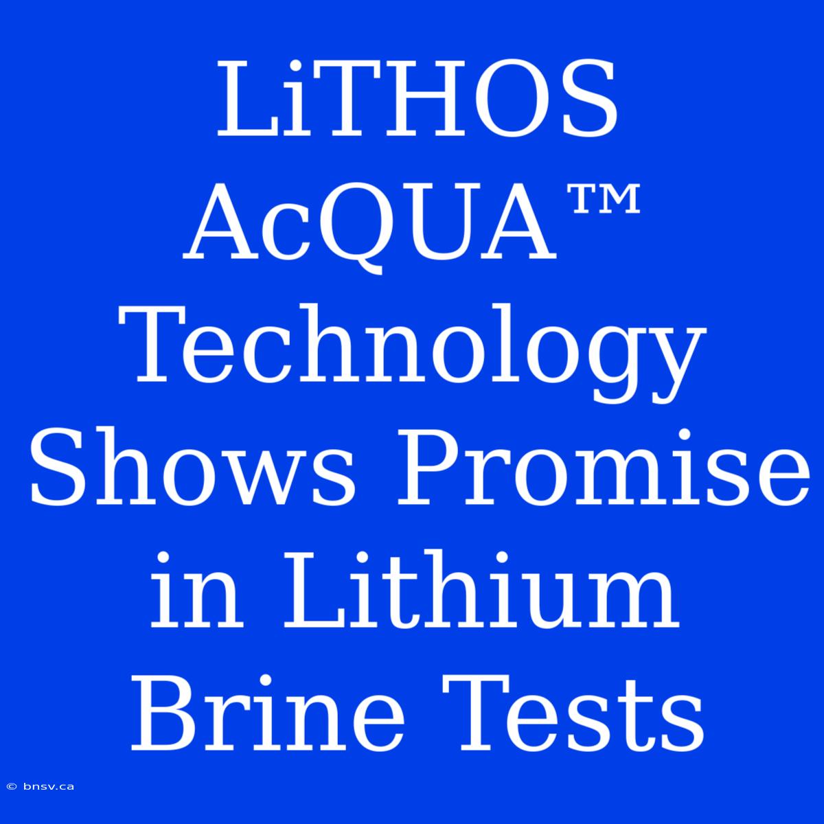 LiTHOS AcQUA™ Technology Shows Promise In Lithium Brine Tests