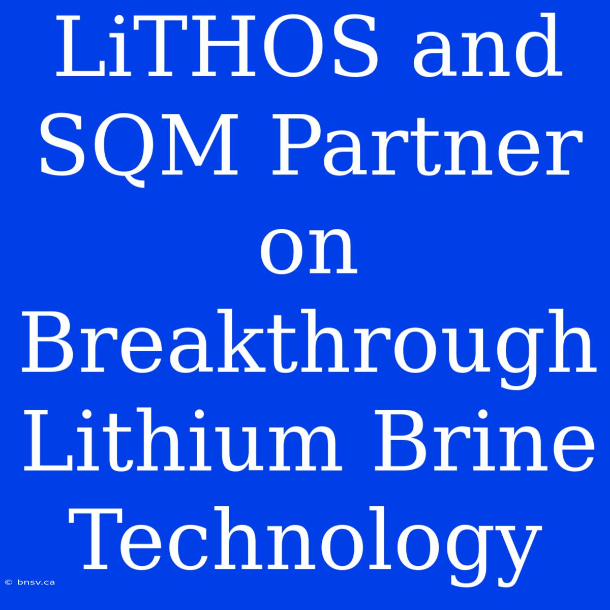 LiTHOS And SQM Partner On Breakthrough Lithium Brine Technology