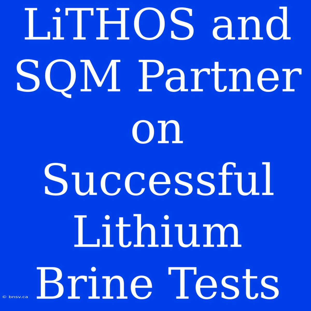 LiTHOS And SQM Partner On Successful Lithium Brine Tests