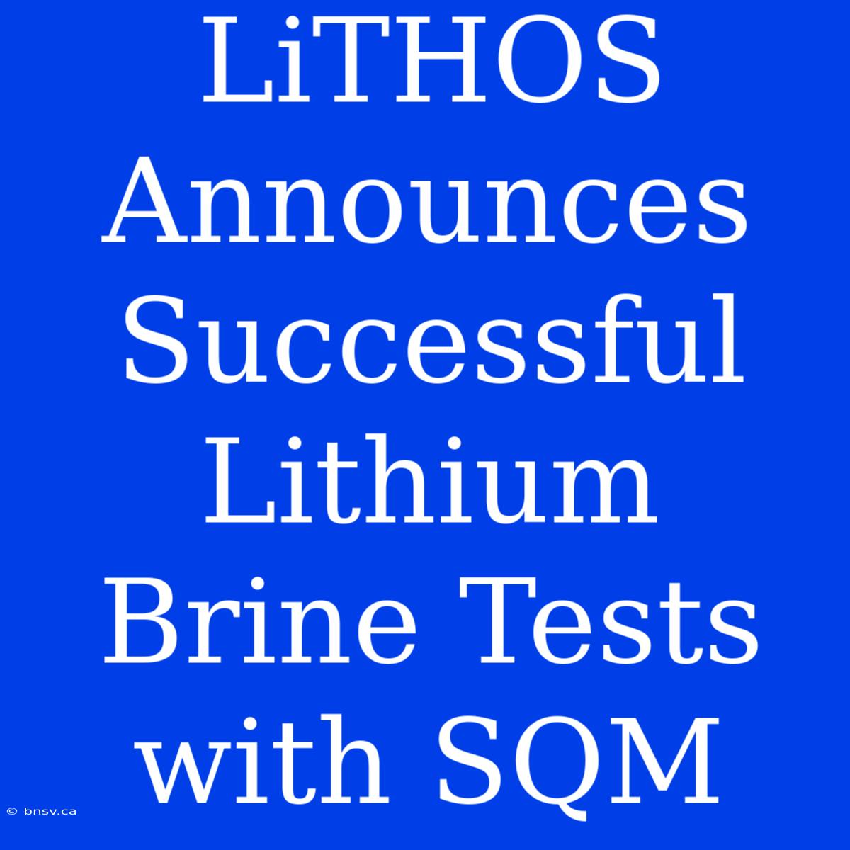 LiTHOS Announces Successful Lithium Brine Tests With SQM