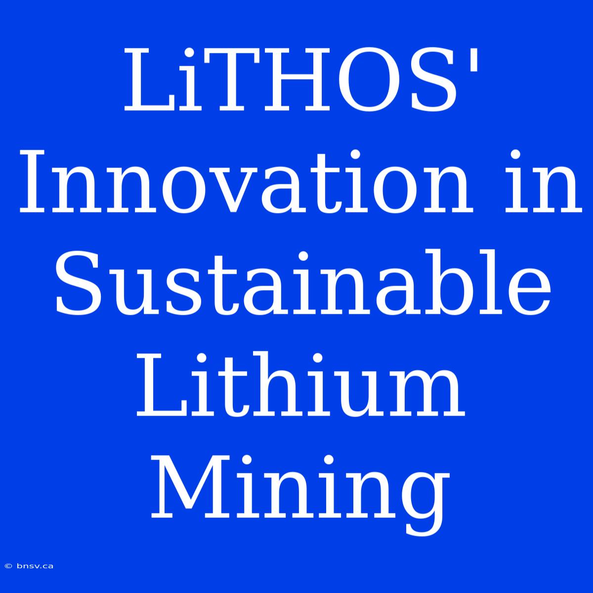 LiTHOS' Innovation In Sustainable Lithium Mining