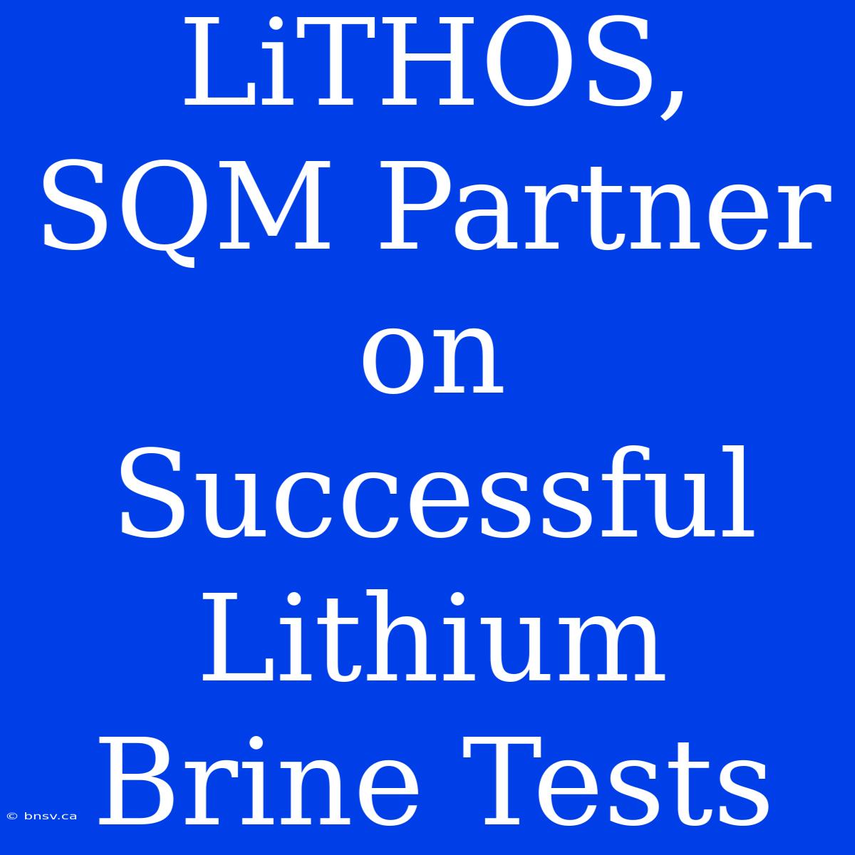 LiTHOS, SQM Partner On Successful Lithium Brine Tests