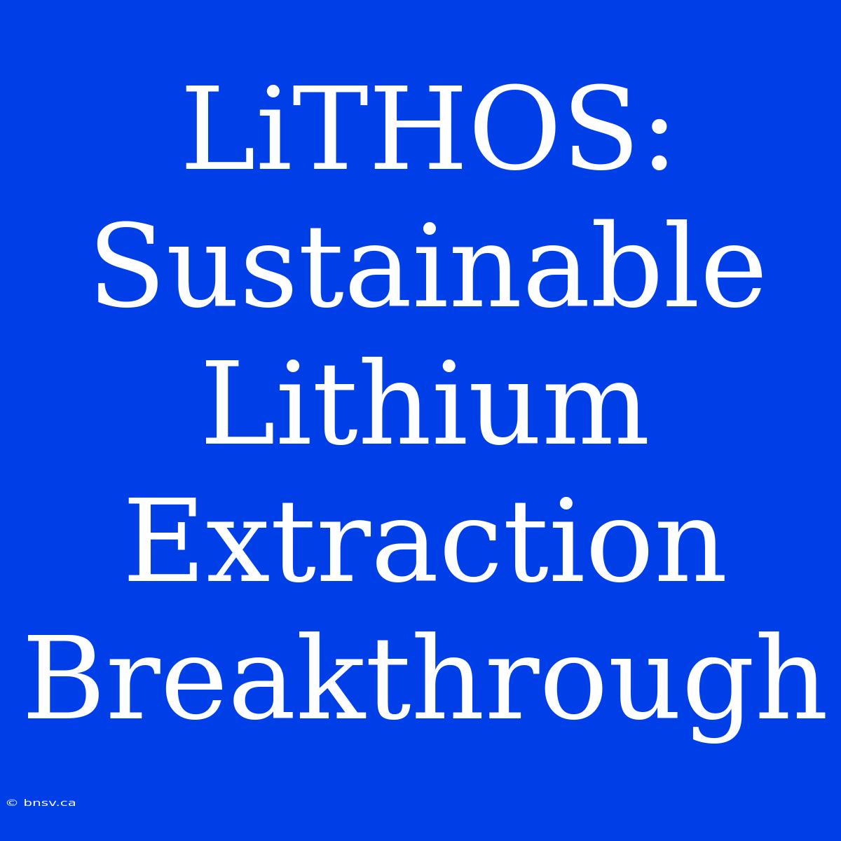 LiTHOS: Sustainable Lithium Extraction Breakthrough