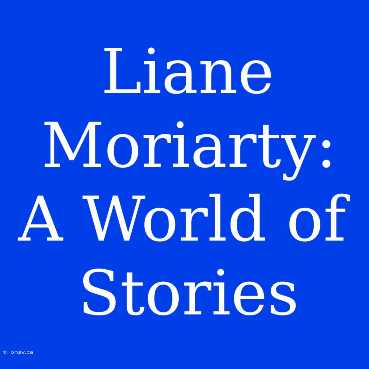 Liane Moriarty: A World Of Stories