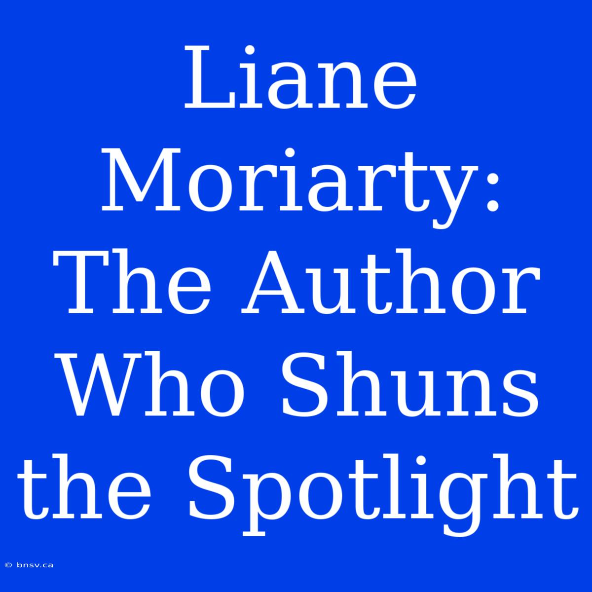 Liane Moriarty: The Author Who Shuns The Spotlight