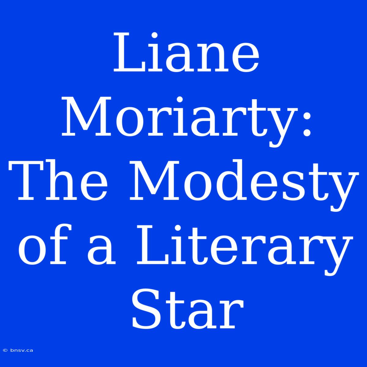 Liane Moriarty: The Modesty Of A Literary Star