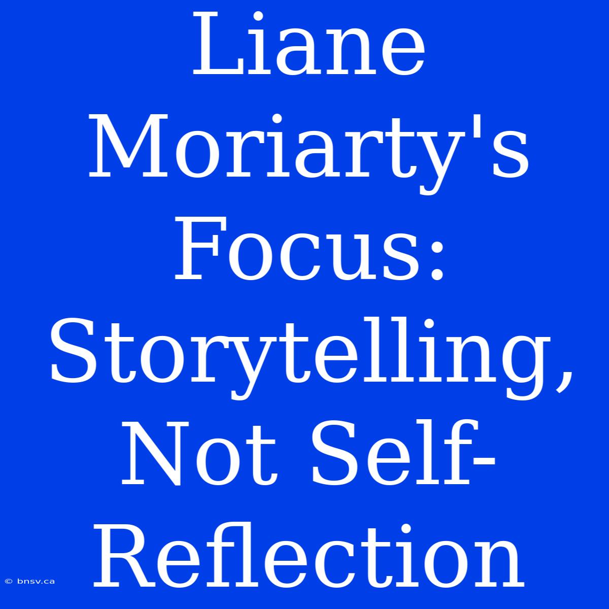 Liane Moriarty's Focus: Storytelling, Not Self-Reflection