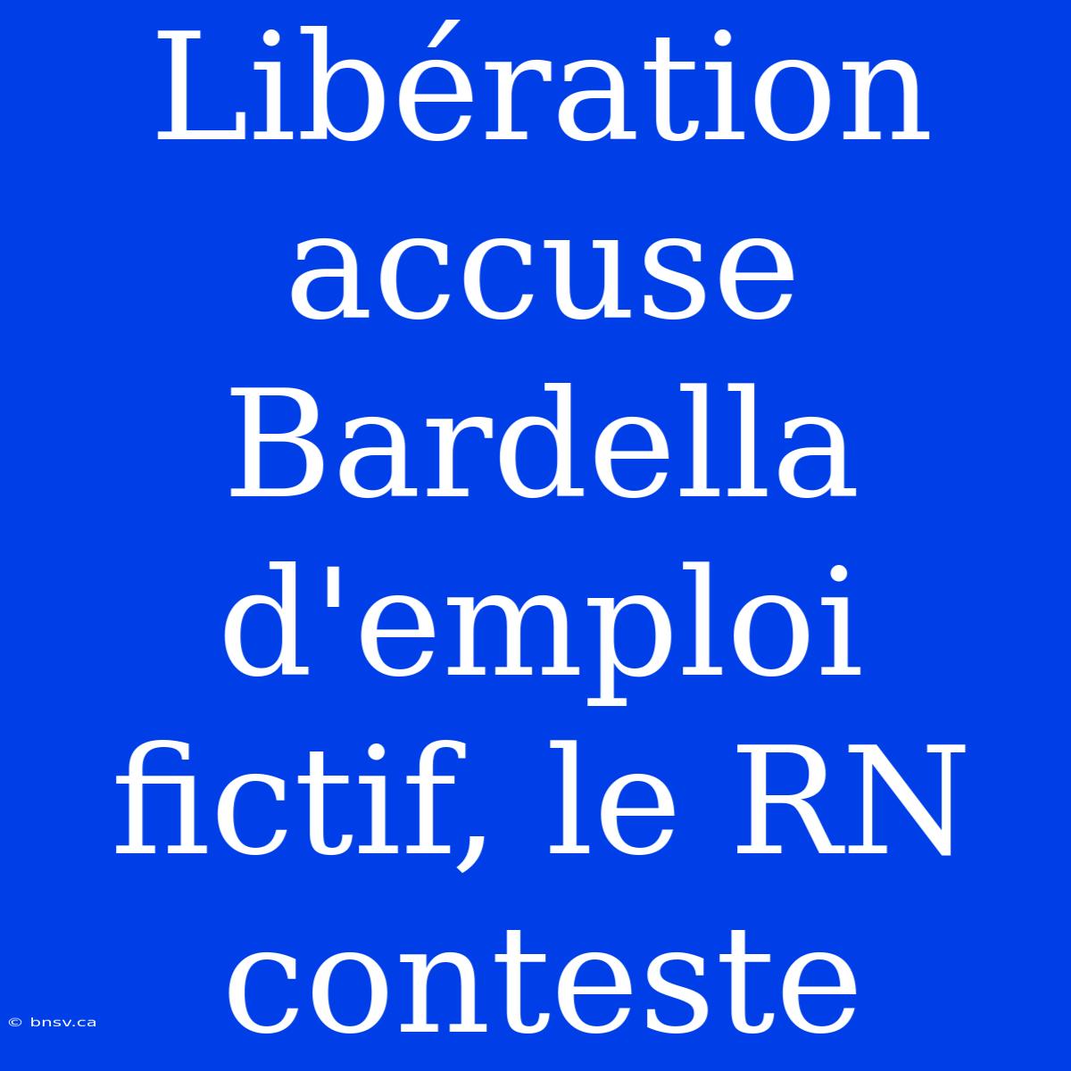 Libération Accuse Bardella D'emploi Fictif, Le RN Conteste