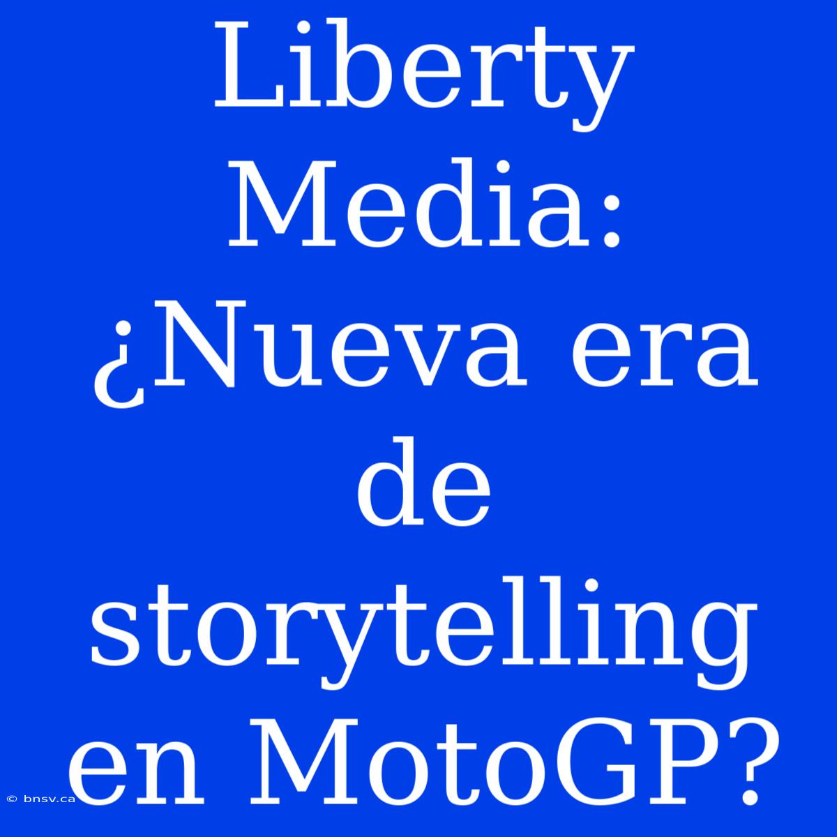 Liberty Media: ¿Nueva Era De Storytelling En MotoGP?