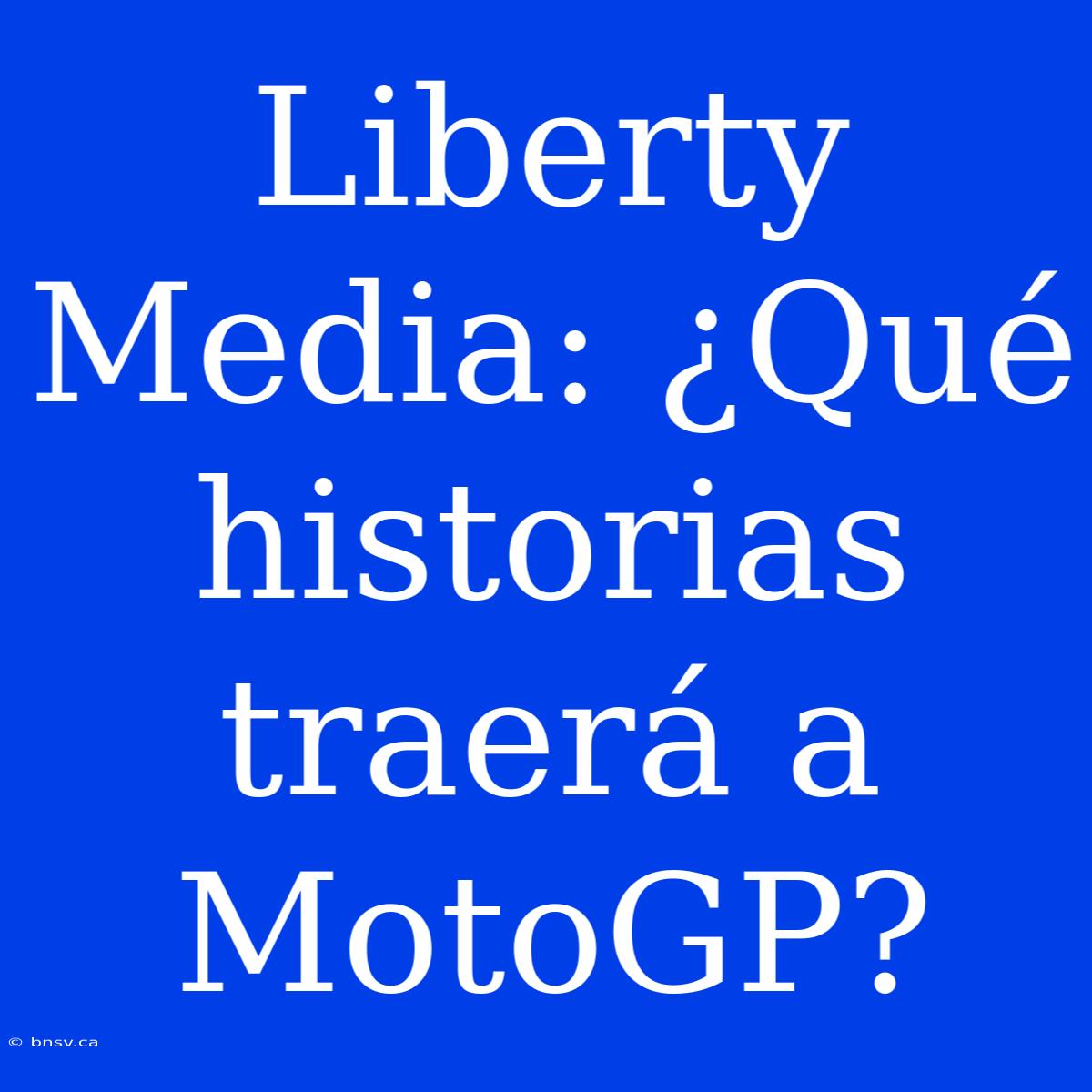 Liberty Media: ¿Qué Historias Traerá A MotoGP?