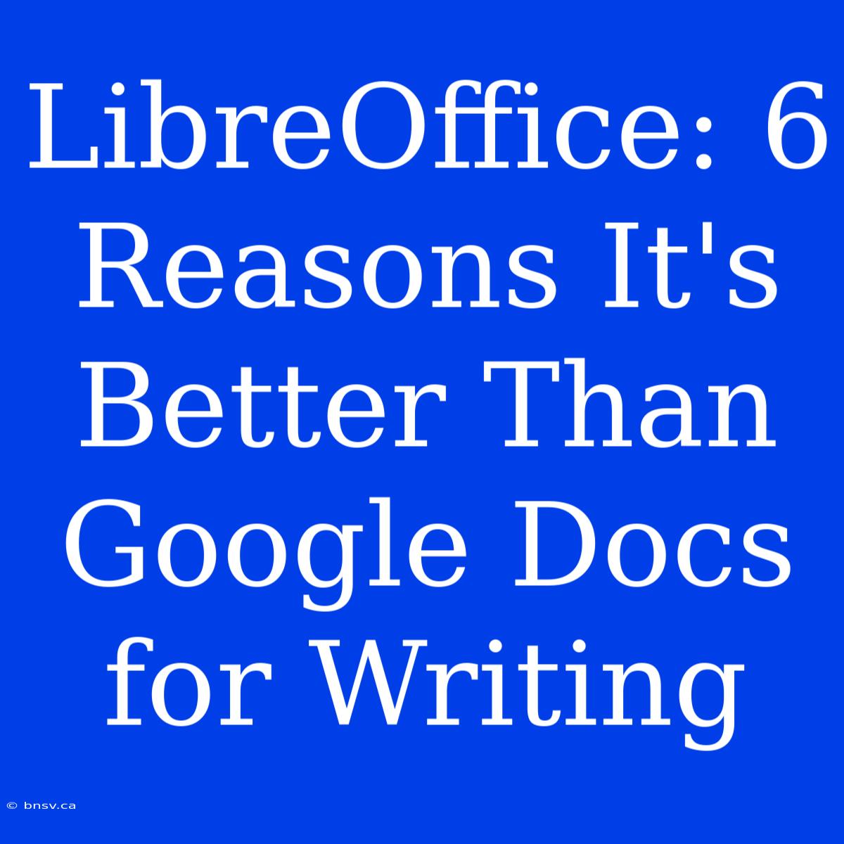 LibreOffice: 6 Reasons It's Better Than Google Docs For Writing